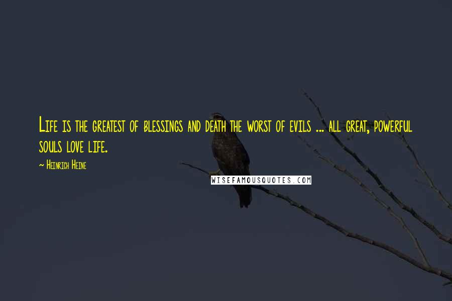 Heinrich Heine Quotes: Life is the greatest of blessings and death the worst of evils ... all great, powerful souls love life.