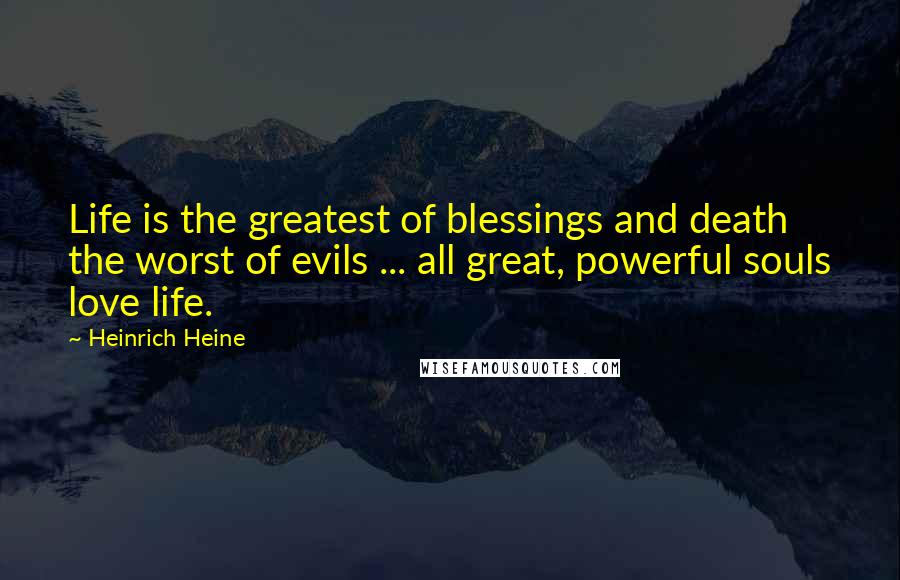 Heinrich Heine Quotes: Life is the greatest of blessings and death the worst of evils ... all great, powerful souls love life.