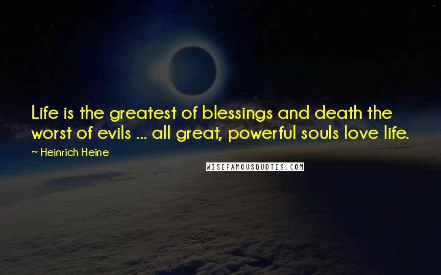 Heinrich Heine Quotes: Life is the greatest of blessings and death the worst of evils ... all great, powerful souls love life.