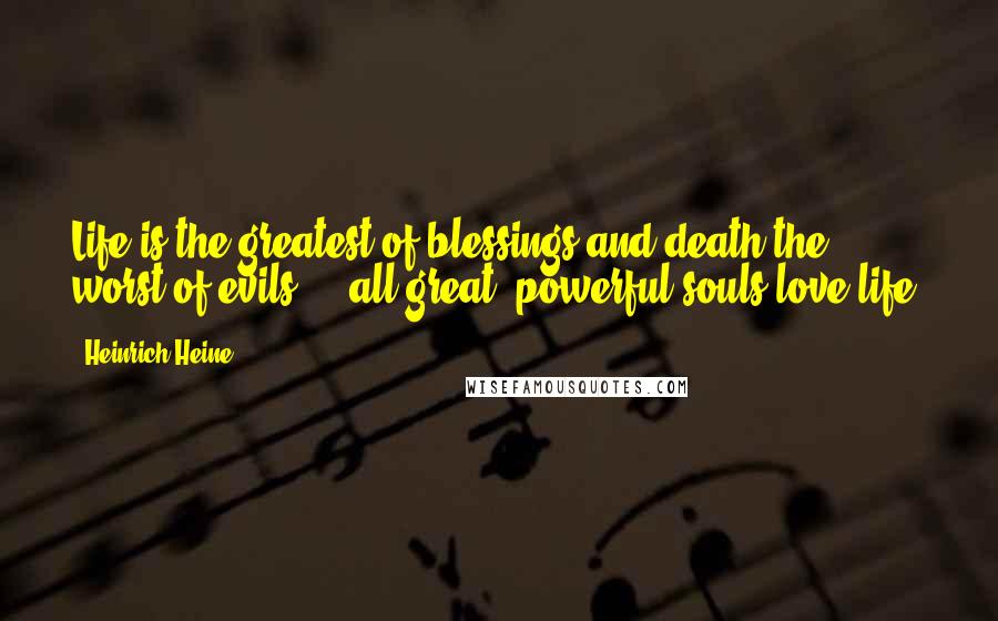Heinrich Heine Quotes: Life is the greatest of blessings and death the worst of evils ... all great, powerful souls love life.