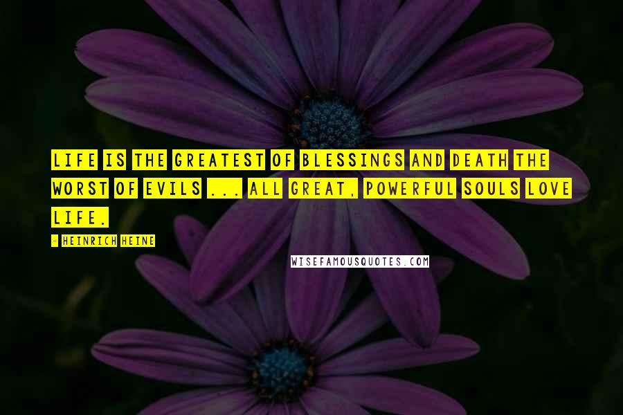 Heinrich Heine Quotes: Life is the greatest of blessings and death the worst of evils ... all great, powerful souls love life.