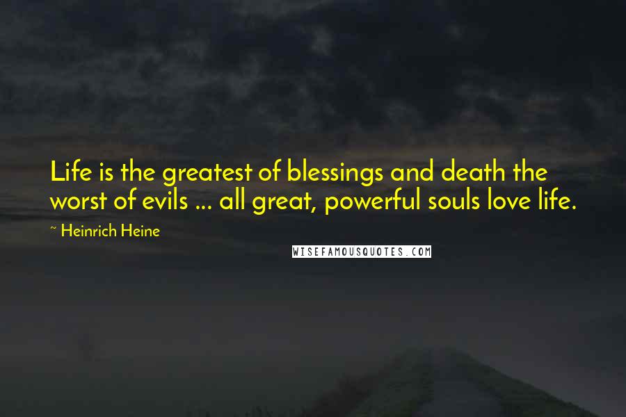 Heinrich Heine Quotes: Life is the greatest of blessings and death the worst of evils ... all great, powerful souls love life.