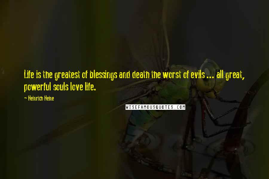 Heinrich Heine Quotes: Life is the greatest of blessings and death the worst of evils ... all great, powerful souls love life.