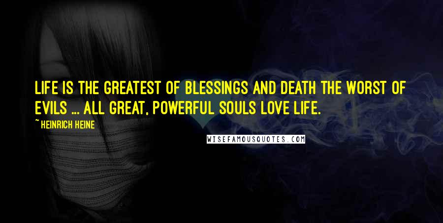 Heinrich Heine Quotes: Life is the greatest of blessings and death the worst of evils ... all great, powerful souls love life.