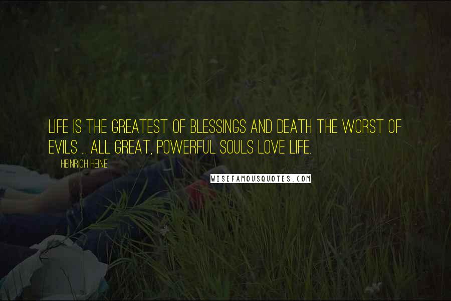 Heinrich Heine Quotes: Life is the greatest of blessings and death the worst of evils ... all great, powerful souls love life.