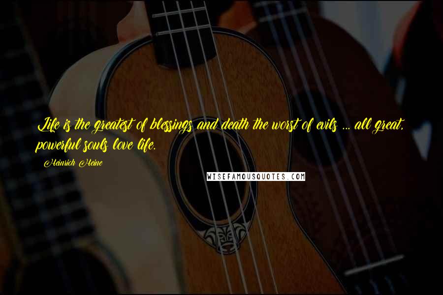 Heinrich Heine Quotes: Life is the greatest of blessings and death the worst of evils ... all great, powerful souls love life.
