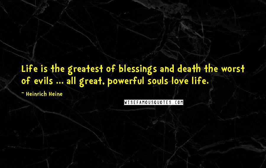 Heinrich Heine Quotes: Life is the greatest of blessings and death the worst of evils ... all great, powerful souls love life.