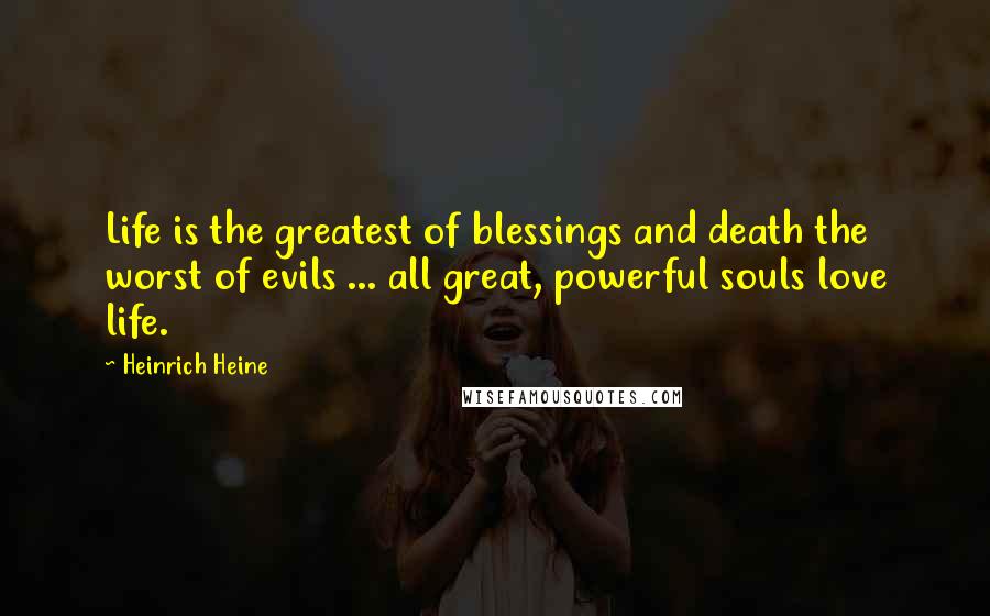 Heinrich Heine Quotes: Life is the greatest of blessings and death the worst of evils ... all great, powerful souls love life.