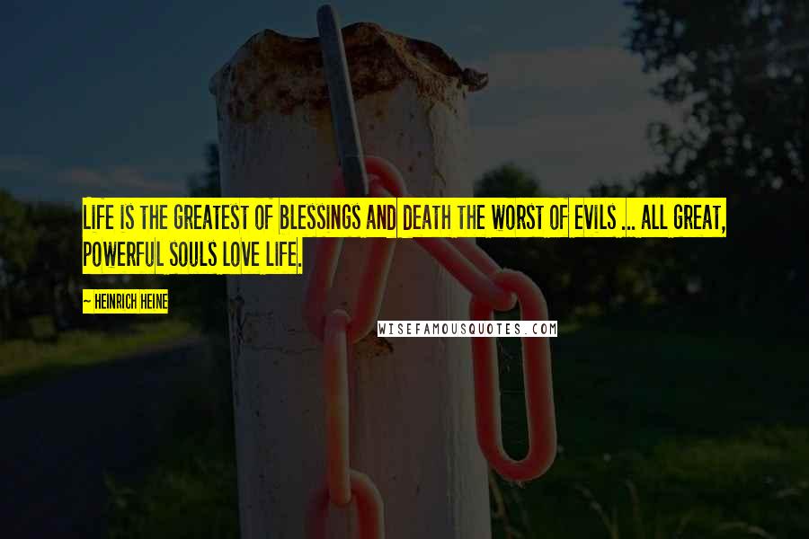 Heinrich Heine Quotes: Life is the greatest of blessings and death the worst of evils ... all great, powerful souls love life.