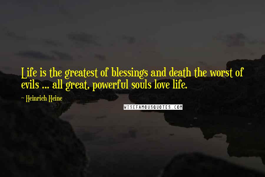 Heinrich Heine Quotes: Life is the greatest of blessings and death the worst of evils ... all great, powerful souls love life.