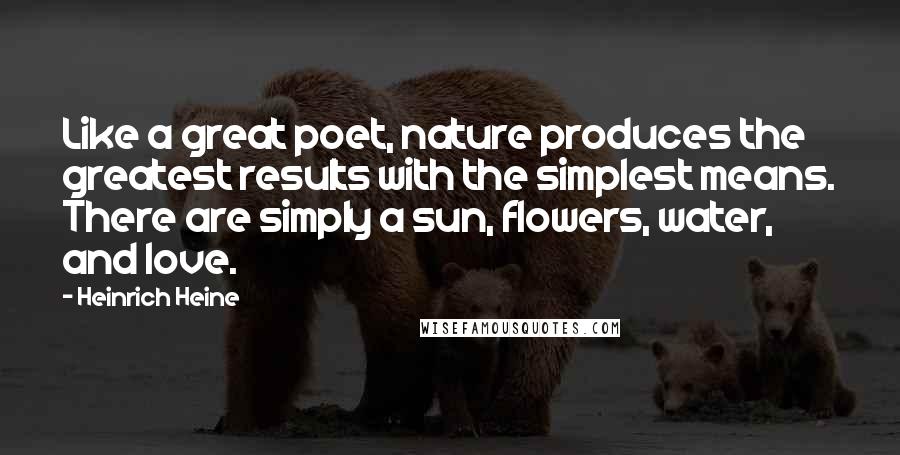 Heinrich Heine Quotes: Like a great poet, nature produces the greatest results with the simplest means. There are simply a sun, flowers, water, and love.