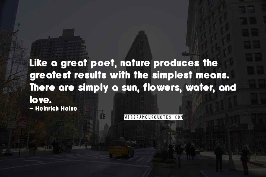 Heinrich Heine Quotes: Like a great poet, nature produces the greatest results with the simplest means. There are simply a sun, flowers, water, and love.