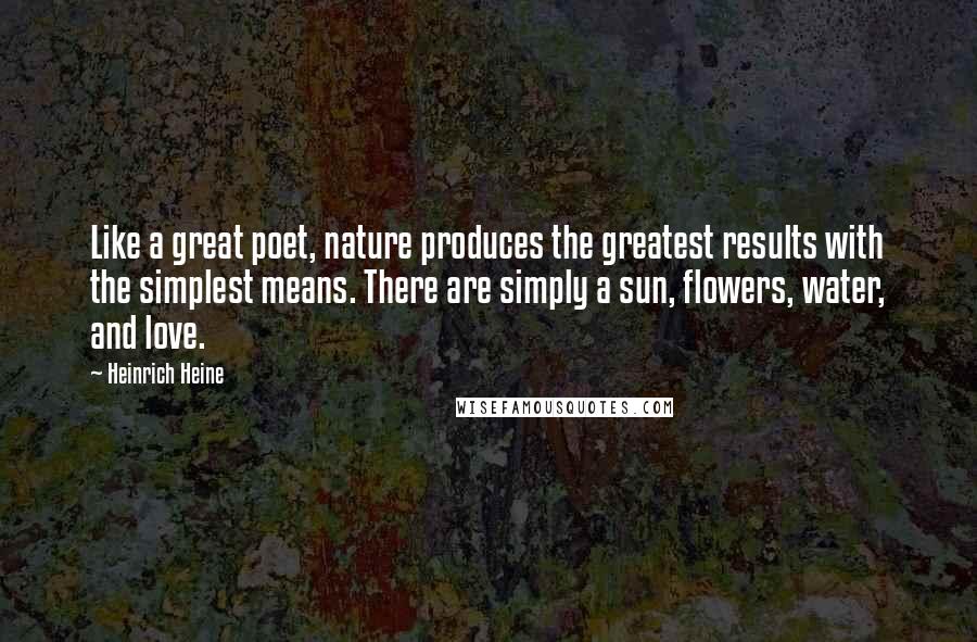 Heinrich Heine Quotes: Like a great poet, nature produces the greatest results with the simplest means. There are simply a sun, flowers, water, and love.