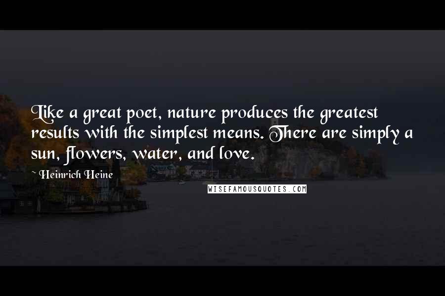 Heinrich Heine Quotes: Like a great poet, nature produces the greatest results with the simplest means. There are simply a sun, flowers, water, and love.