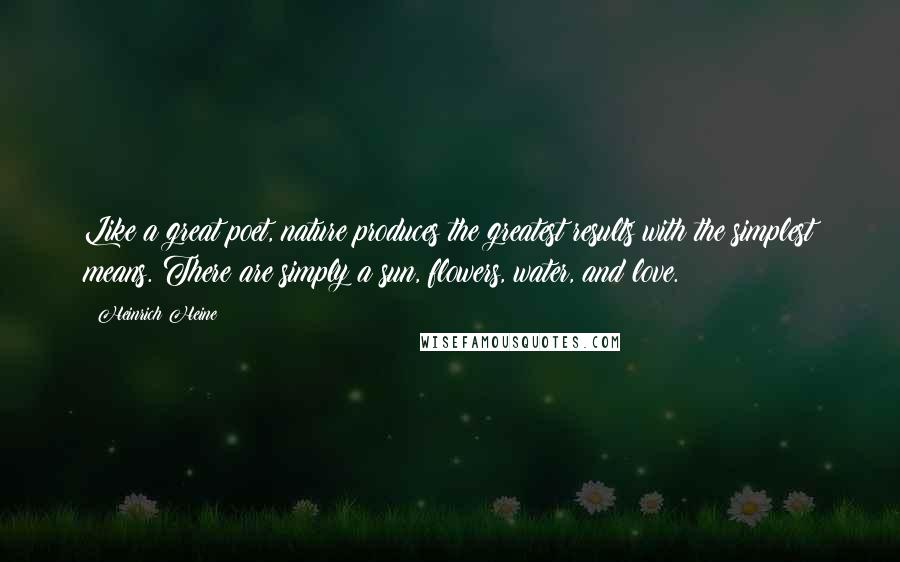 Heinrich Heine Quotes: Like a great poet, nature produces the greatest results with the simplest means. There are simply a sun, flowers, water, and love.