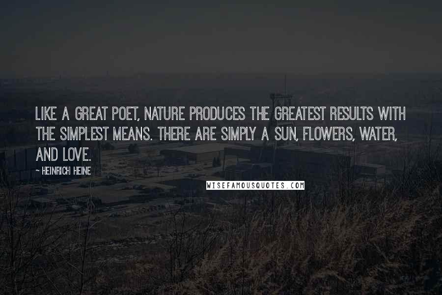 Heinrich Heine Quotes: Like a great poet, nature produces the greatest results with the simplest means. There are simply a sun, flowers, water, and love.