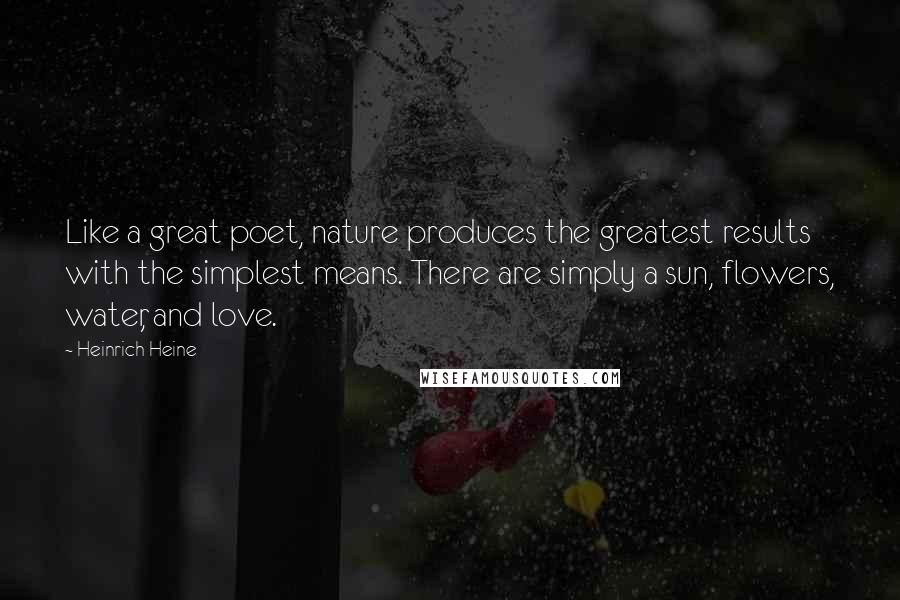 Heinrich Heine Quotes: Like a great poet, nature produces the greatest results with the simplest means. There are simply a sun, flowers, water, and love.