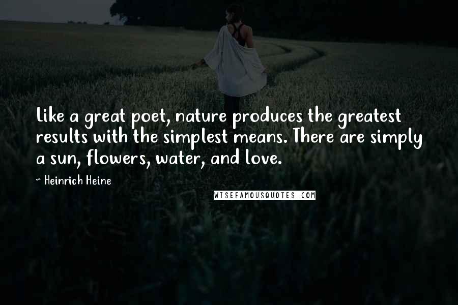 Heinrich Heine Quotes: Like a great poet, nature produces the greatest results with the simplest means. There are simply a sun, flowers, water, and love.
