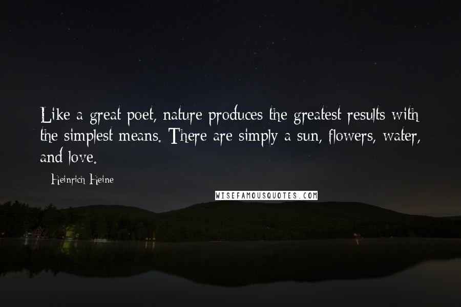 Heinrich Heine Quotes: Like a great poet, nature produces the greatest results with the simplest means. There are simply a sun, flowers, water, and love.