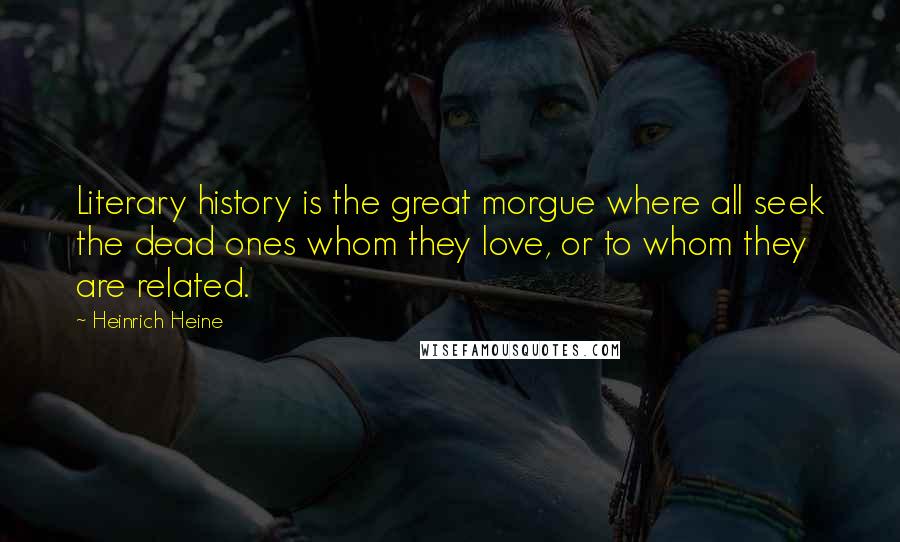 Heinrich Heine Quotes: Literary history is the great morgue where all seek the dead ones whom they love, or to whom they are related.