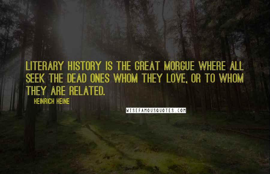 Heinrich Heine Quotes: Literary history is the great morgue where all seek the dead ones whom they love, or to whom they are related.