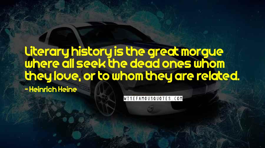 Heinrich Heine Quotes: Literary history is the great morgue where all seek the dead ones whom they love, or to whom they are related.