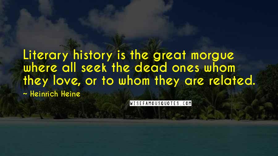 Heinrich Heine Quotes: Literary history is the great morgue where all seek the dead ones whom they love, or to whom they are related.