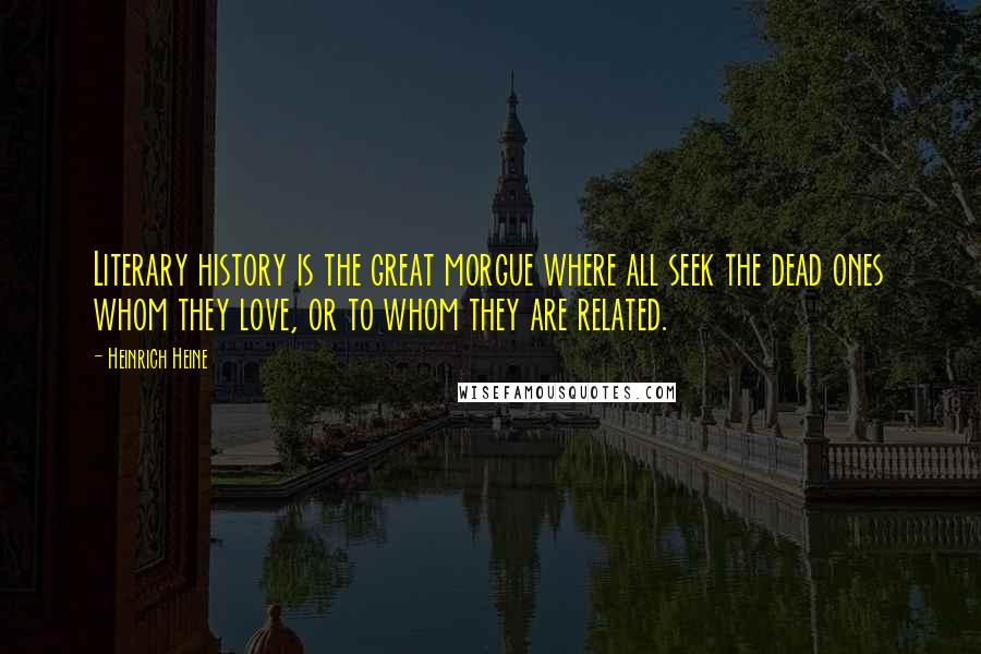 Heinrich Heine Quotes: Literary history is the great morgue where all seek the dead ones whom they love, or to whom they are related.