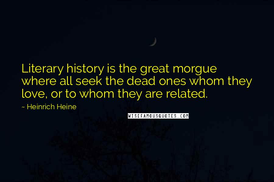 Heinrich Heine Quotes: Literary history is the great morgue where all seek the dead ones whom they love, or to whom they are related.