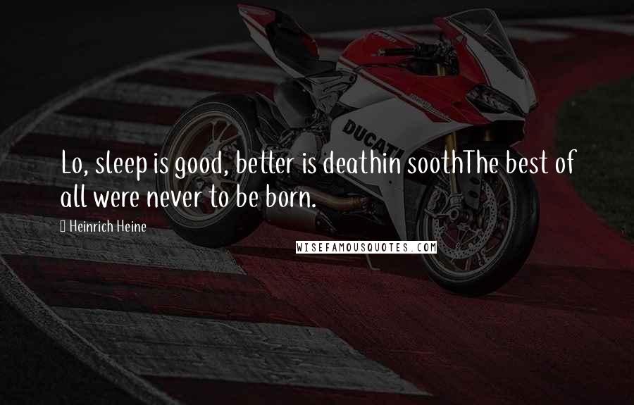 Heinrich Heine Quotes: Lo, sleep is good, better is deathin soothThe best of all were never to be born.