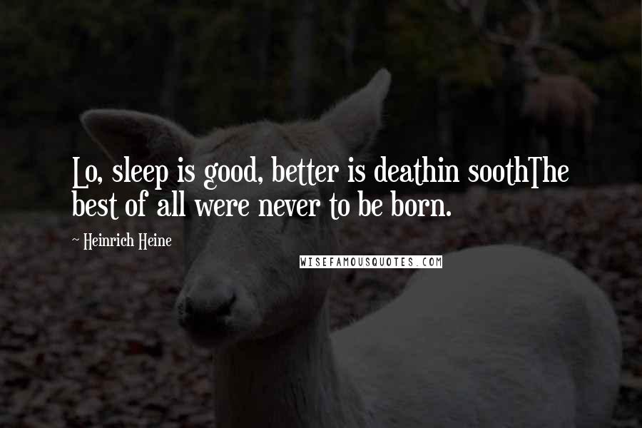 Heinrich Heine Quotes: Lo, sleep is good, better is deathin soothThe best of all were never to be born.