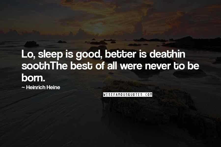 Heinrich Heine Quotes: Lo, sleep is good, better is deathin soothThe best of all were never to be born.