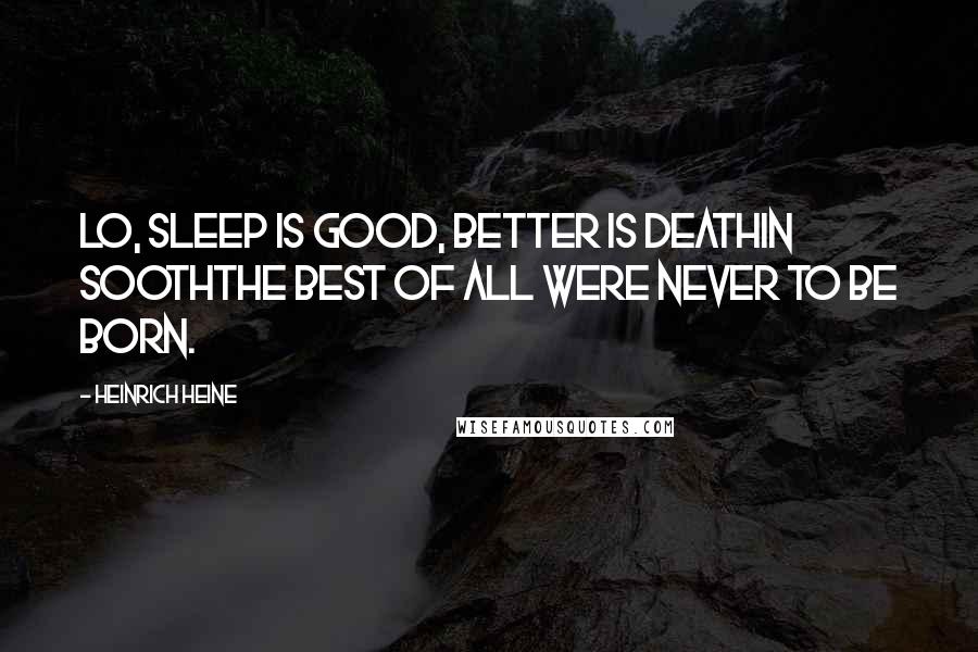 Heinrich Heine Quotes: Lo, sleep is good, better is deathin soothThe best of all were never to be born.