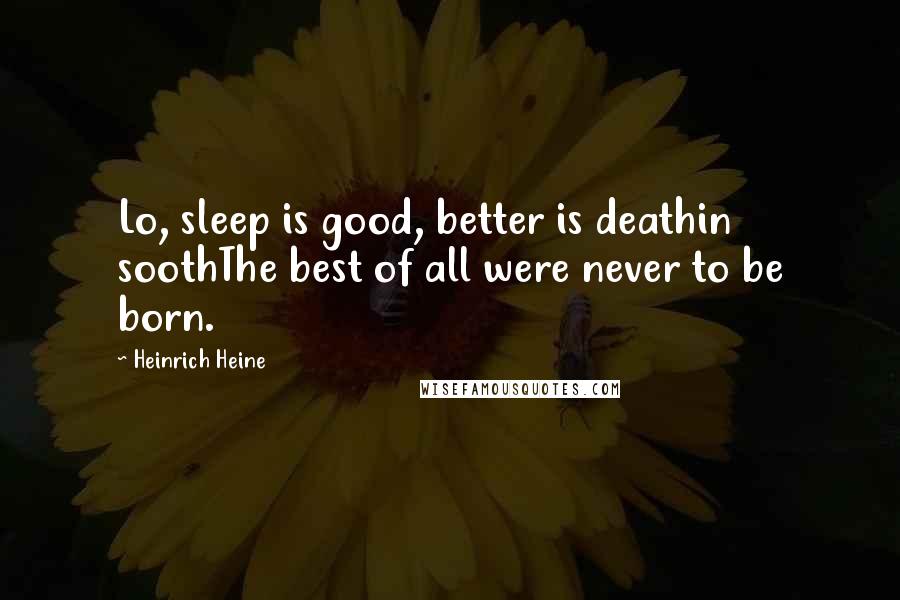 Heinrich Heine Quotes: Lo, sleep is good, better is deathin soothThe best of all were never to be born.