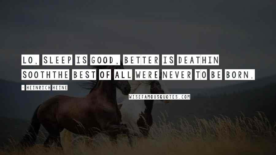 Heinrich Heine Quotes: Lo, sleep is good, better is deathin soothThe best of all were never to be born.