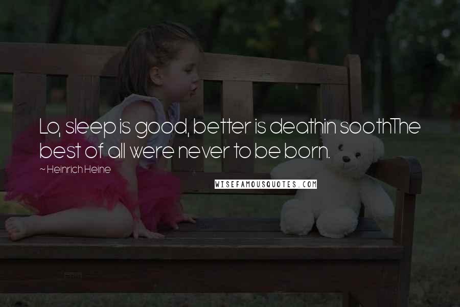Heinrich Heine Quotes: Lo, sleep is good, better is deathin soothThe best of all were never to be born.
