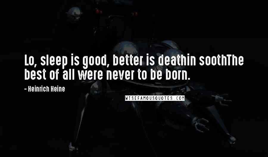Heinrich Heine Quotes: Lo, sleep is good, better is deathin soothThe best of all were never to be born.