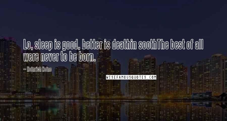 Heinrich Heine Quotes: Lo, sleep is good, better is deathin soothThe best of all were never to be born.