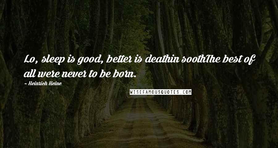 Heinrich Heine Quotes: Lo, sleep is good, better is deathin soothThe best of all were never to be born.