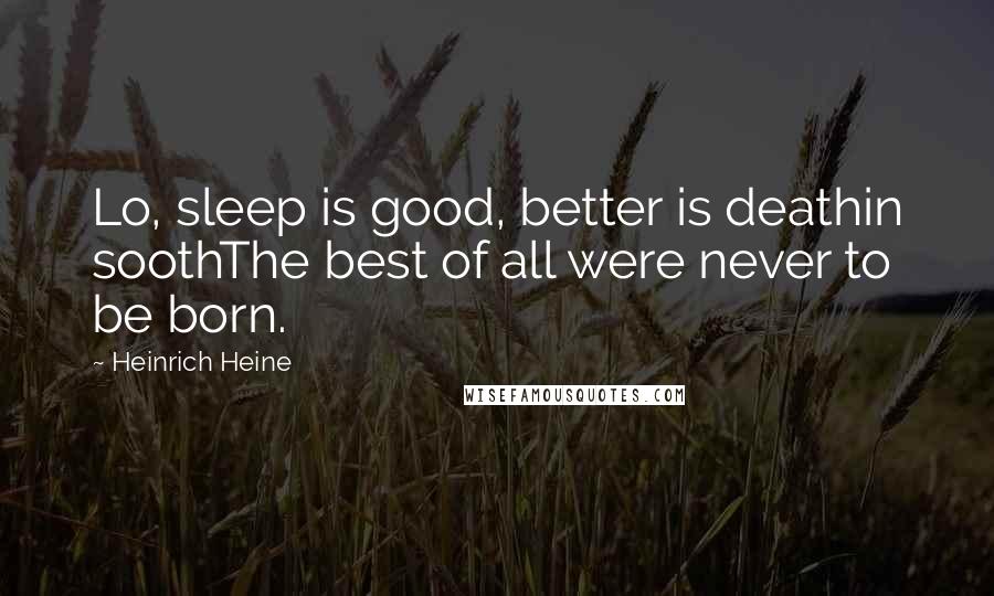 Heinrich Heine Quotes: Lo, sleep is good, better is deathin soothThe best of all were never to be born.
