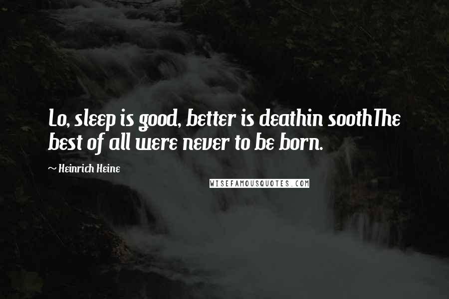 Heinrich Heine Quotes: Lo, sleep is good, better is deathin soothThe best of all were never to be born.