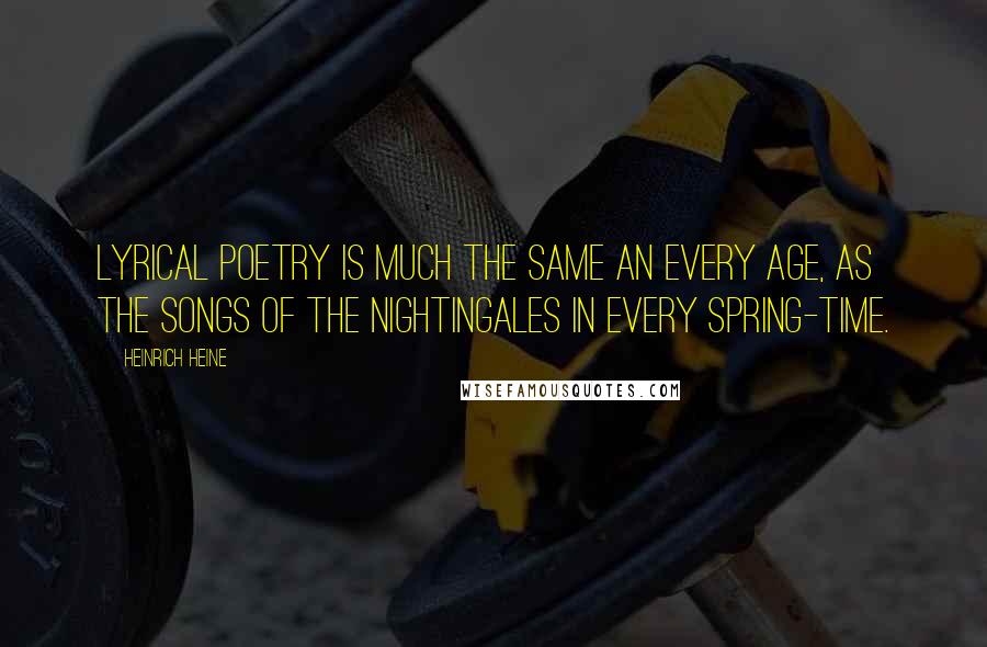 Heinrich Heine Quotes: Lyrical poetry is much the same an every age, as the songs of the nightingales in every spring-time.