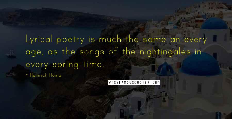 Heinrich Heine Quotes: Lyrical poetry is much the same an every age, as the songs of the nightingales in every spring-time.