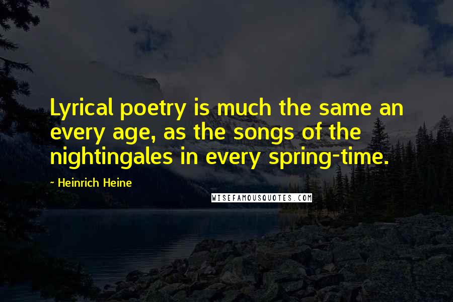 Heinrich Heine Quotes: Lyrical poetry is much the same an every age, as the songs of the nightingales in every spring-time.