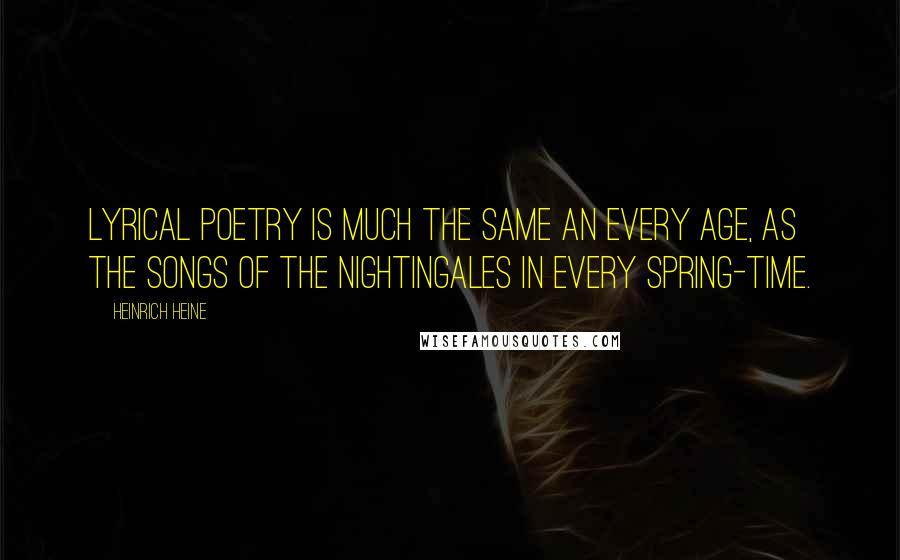 Heinrich Heine Quotes: Lyrical poetry is much the same an every age, as the songs of the nightingales in every spring-time.