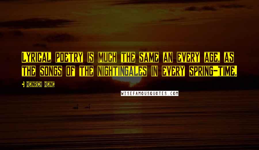 Heinrich Heine Quotes: Lyrical poetry is much the same an every age, as the songs of the nightingales in every spring-time.