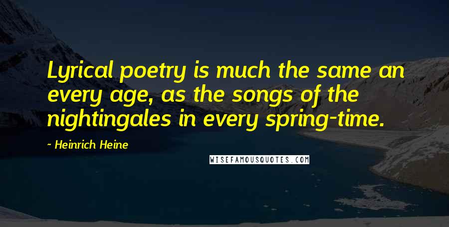 Heinrich Heine Quotes: Lyrical poetry is much the same an every age, as the songs of the nightingales in every spring-time.