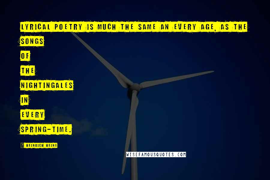 Heinrich Heine Quotes: Lyrical poetry is much the same an every age, as the songs of the nightingales in every spring-time.