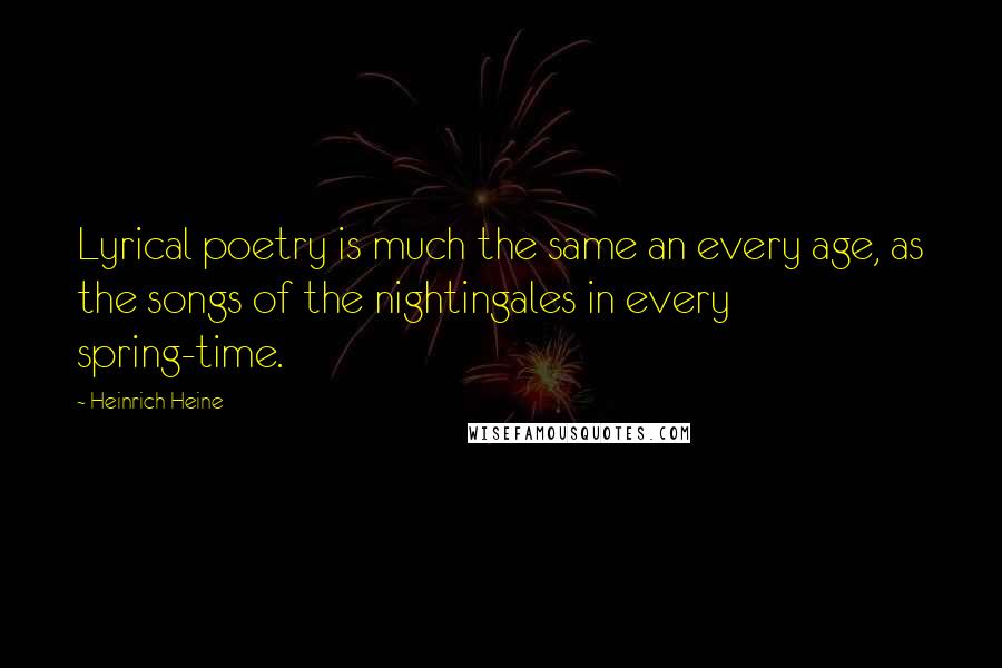 Heinrich Heine Quotes: Lyrical poetry is much the same an every age, as the songs of the nightingales in every spring-time.