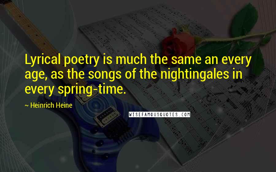 Heinrich Heine Quotes: Lyrical poetry is much the same an every age, as the songs of the nightingales in every spring-time.